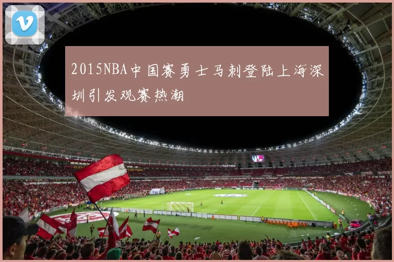 2015NBA中国赛勇士马刺登陆上海深圳引发观赛热潮