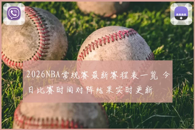 2026NBA常规赛最新赛程表一览 今日比赛时间对阵结果实时更新