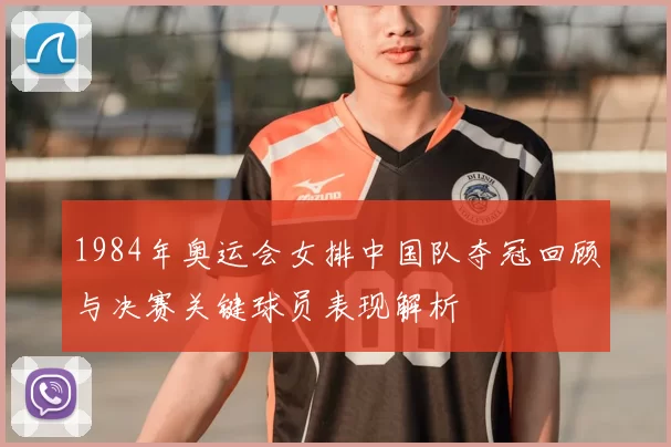 1984年奥运会女排中国队夺冠回顾与决赛关键球员表现解析