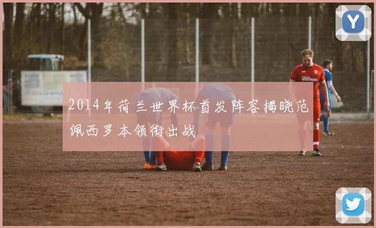 2014年荷兰世界杯首发阵容揭晓范佩西罗本领衔出战