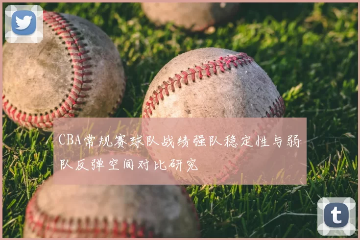 CBA常规赛球队战绩强队稳定性与弱队反弹空间对比研究